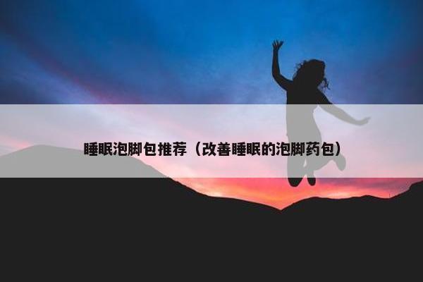 睡眠泡脚包推荐（改善睡眠的泡脚药包）