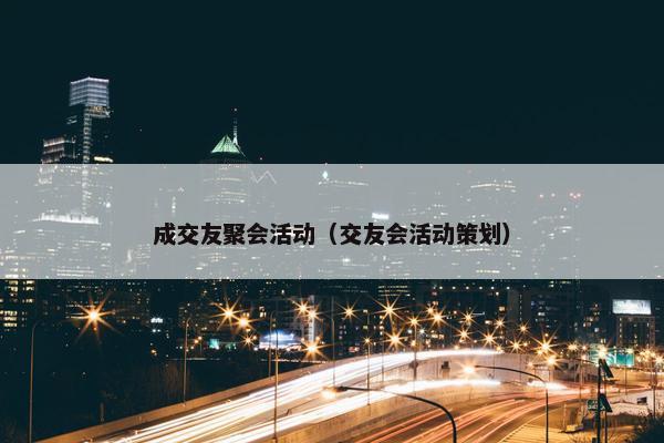 成交友聚会活动（交友会活动策划）