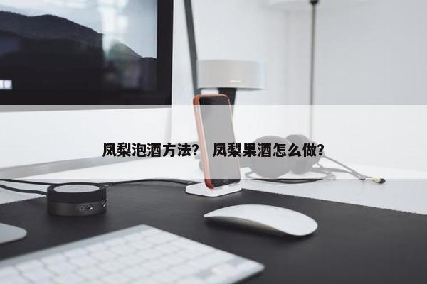 凤梨泡酒方法? 凤梨果酒怎么做? 凤梨泡酒方法? 凤梨果酒怎么做?