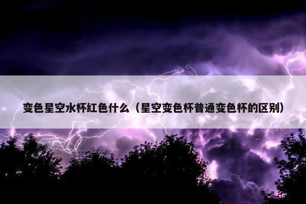 变色星空水杯红色什么（星空变色杯普通变色杯的区别）