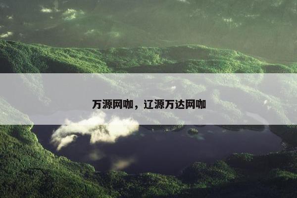 万源网咖,辽源万达网咖 万源网咖,辽源万达网咖