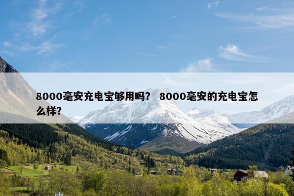 8000毫安充电宝够用吗? 8000毫安的充电宝怎么样? 8000毫安充电宝够用吗? 8000毫安的充电宝怎么样?