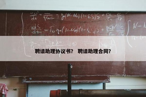 聘请助理协议书？ 聘请助理合同？