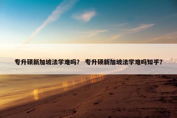 专升硕新加坡法学难吗? 专升硕新加坡法学难吗知乎? 专升硕新加坡法学难吗? 专升硕新加坡法学难吗知乎?