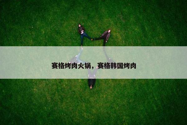 赛格烤肉火锅，赛格韩国烤肉