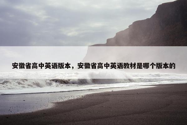 安徽省高中英语版本,安徽省高中英语教材是哪个版本的 安徽省高中英语版本,安徽省高中英语教材是哪个版本的
