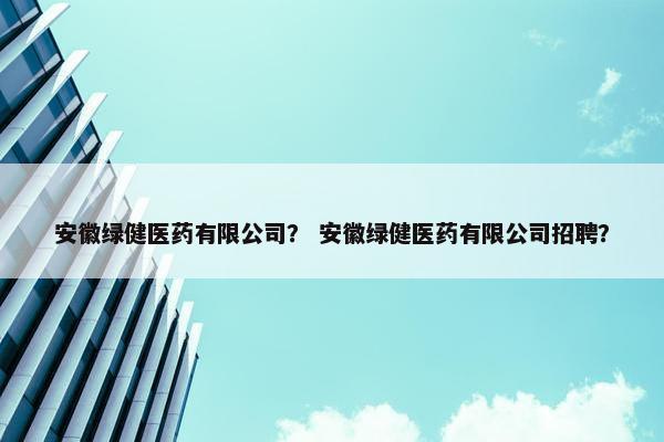 安徽绿健医药有限公司？ 安徽绿健医药有限公司招聘？