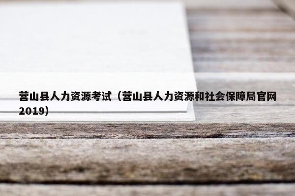 营山县人力资源考试（营山县人力资源和社会保障局官网2019）