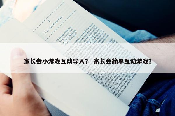 家长会小游戏互动导入？ 家长会简单互动游戏？