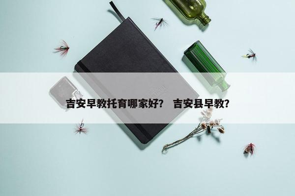 吉安早教托育哪家好? 吉安县早教? 吉安早教托育哪家好? 吉安县早教?