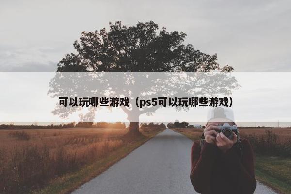 可以玩哪些游戏(ps5可以玩哪些游戏) 可以玩哪些游戏(ps5可以玩哪些游戏)