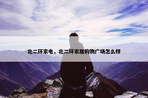 北二环家电，北二环家居购物广场怎么样