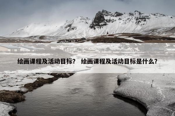 绘画课程及活动目标？ 绘画课程及活动目标是什么？