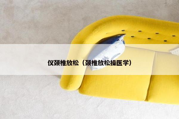 仪颈椎放松(颈椎放松操医学) 仪颈椎放松(颈椎放松操医学)