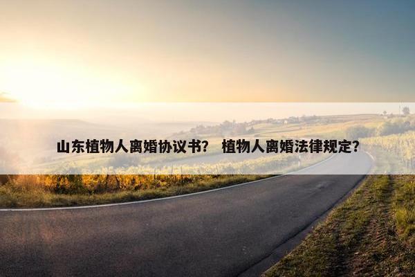 山东植物人离婚协议书? 植物人离婚法律规定? 山东植物人离婚协议书? 植物人离婚法律规定?