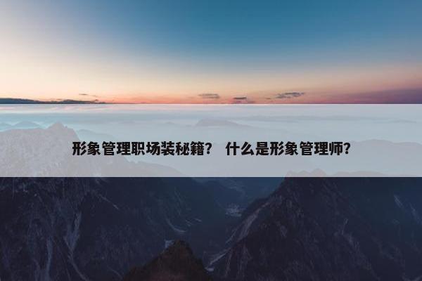 形象管理职场装秘籍？ 什么是形象管理师？