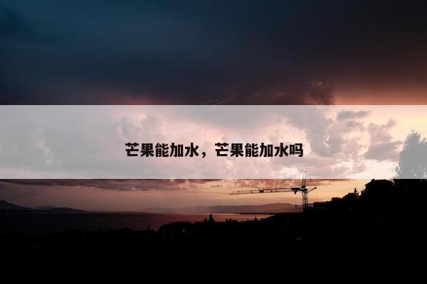 芒果能加水，芒果能加水吗