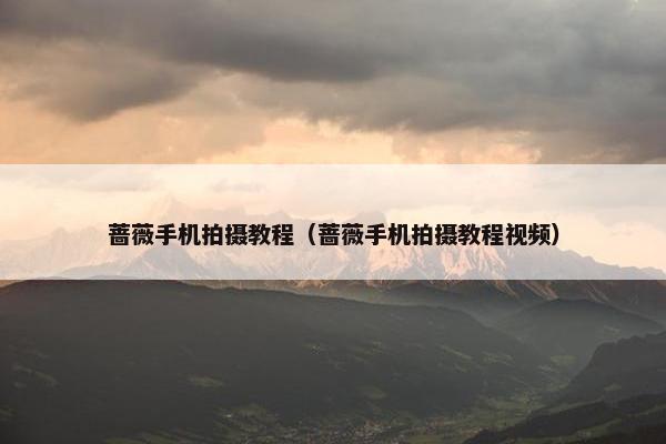 蔷薇手机拍摄教程（蔷薇手机拍摄教程视频）