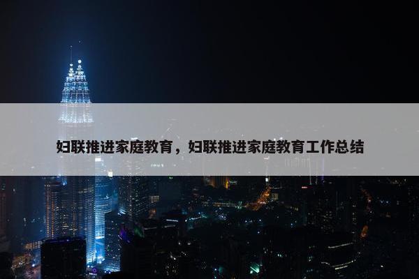妇联推进家庭教育，妇联推进家庭教育工作总结