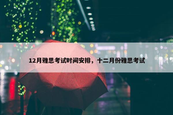 12月雅思考试时间安排,十二月份雅思考试 12月雅思考试时间安排,十二月份雅思考试