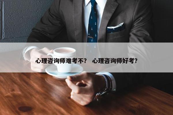 心理咨询师难考不？ 心理咨询师好考？