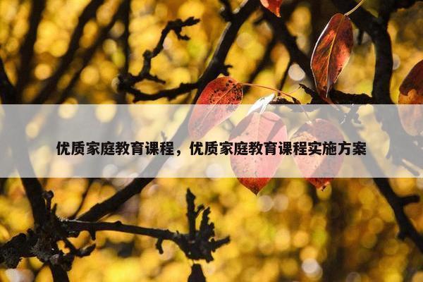 优质家庭教育课程，优质家庭教育课程实施方案