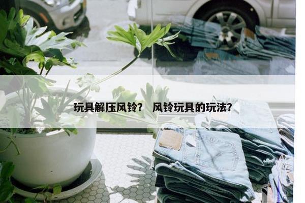 玩具解压风铃？ 风铃玩具的玩法？