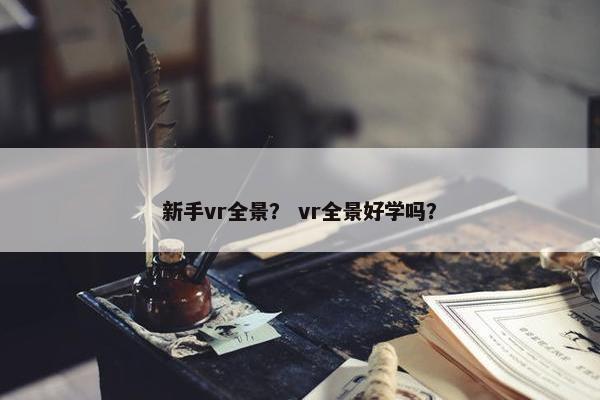 新手vr全景？ vr全景好学吗？