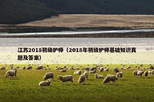 江苏2018初级护师（2018年初级护师基础知识真题及答案）