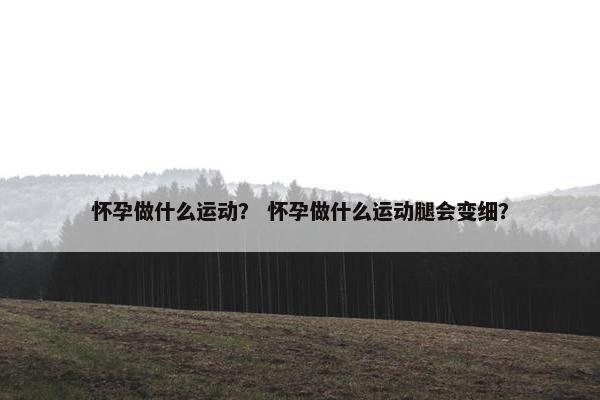 怀孕做什么运动? 怀孕做什么运动腿会变细? 怀孕做什么运动? 怀孕做什么运动腿会变细?