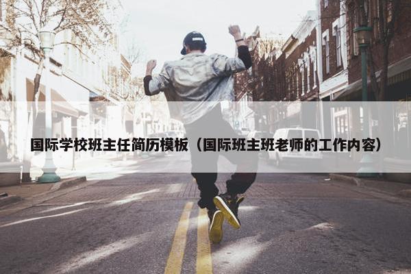 国际学校班主任简历模板(国际班主班老师的工作内容) 国际学校班主任简历模板(国际班主班老师的工作内容)