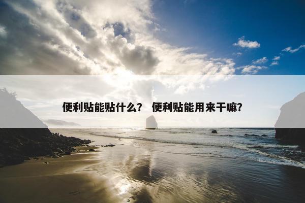 便利贴能贴什么? 便利贴能用来干嘛? 便利贴能贴什么? 便利贴能用来干嘛?