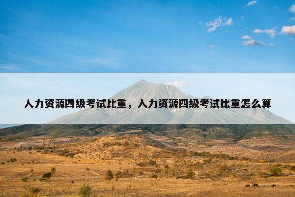 人力资源四级考试比重，人力资源四级考试比重怎么算