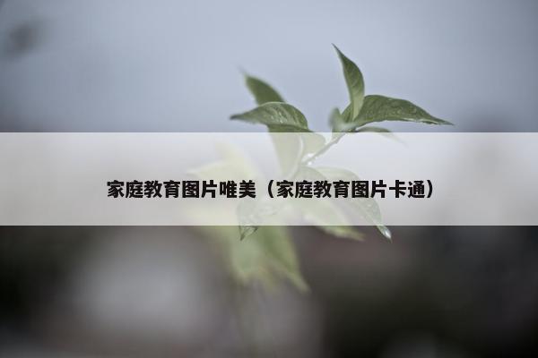 家庭教育图片唯美(家庭教育图片卡通) 家庭教育图片唯美(家庭教育图片卡通)