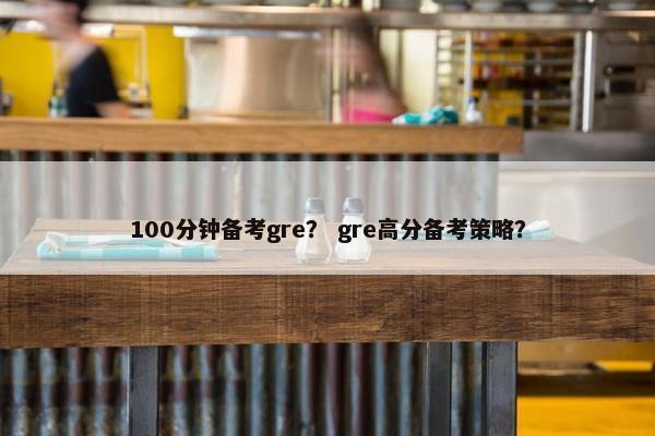 100分钟备考gre？ gre高分备考策略？