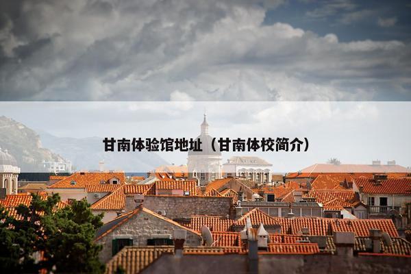 甘南体验馆地址（甘南体校简介）