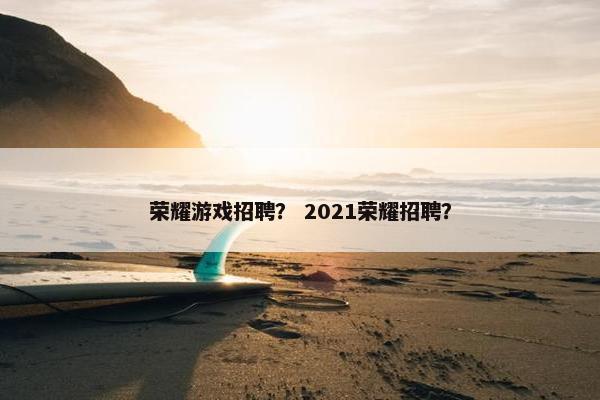 荣耀游戏招聘? 2021荣耀招聘? 荣耀游戏招聘? 2021荣耀招聘?
