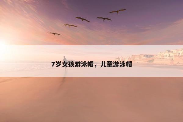 7岁女孩游泳帽,儿童游泳帽 7岁女孩游泳帽,儿童游泳帽