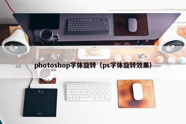 photoshop字体旋转（ps字体旋转效果）