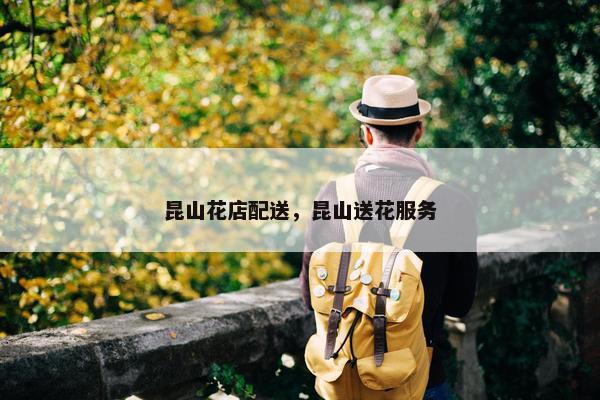 昆山花店配送,昆山送花服务 昆山花店配送,昆山送花服务