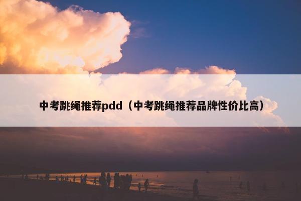 中考跳绳推荐pdd(中考跳绳推荐品牌性价比高) 中考跳绳推荐pdd(中考跳绳推荐品牌性价比高)