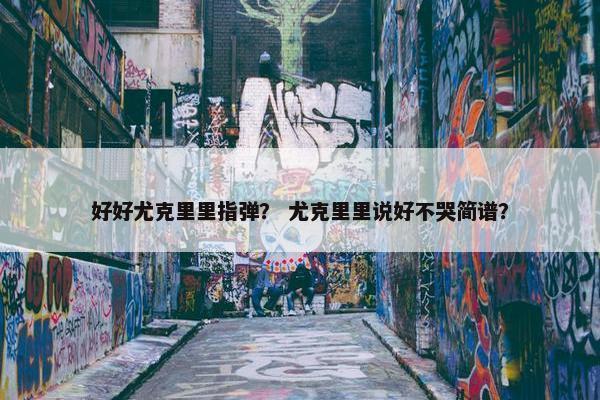 好好尤克里里指弹？ 尤克里里说好不哭简谱？