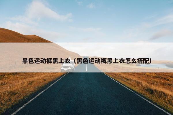 黑色运动裤黑上衣（黑色运动裤黑上衣怎么搭配）
