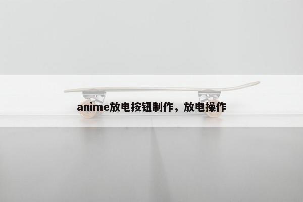 anime放电按钮制作,放电操作 anime放电按钮制作,放电操作