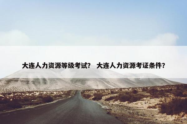 大连人力资源等级考试? 大连人力资源考证条件? 大连人力资源等级考试? 大连人力资源考证条件?