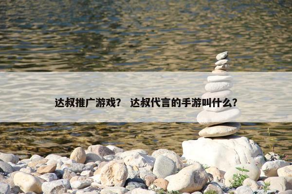 达叔推广游戏？ 达叔代言的手游叫什么？