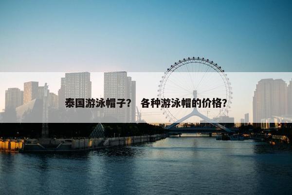 泰国游泳帽子？ 各种游泳帽的价格？