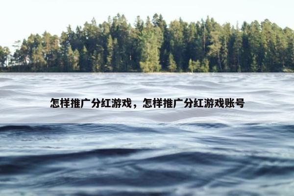 怎样推广分红游戏,怎样推广分红游戏账号 怎样推广分红游戏,怎样推广分红游戏账号