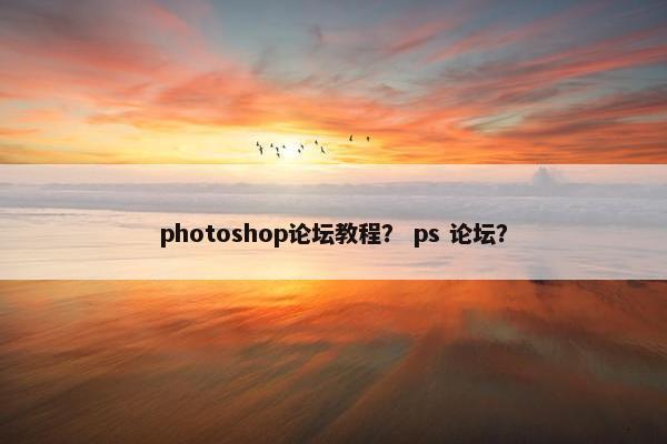 photoshop论坛教程？ ps 论坛？