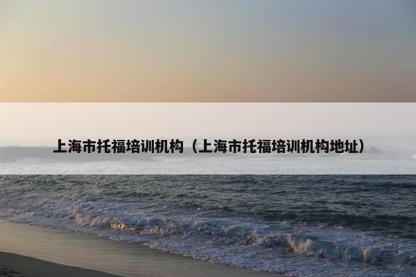 上海市托福培训机构(上海市托福培训机构地址) 上海市托福培训机构(上海市托福培训机构地址)